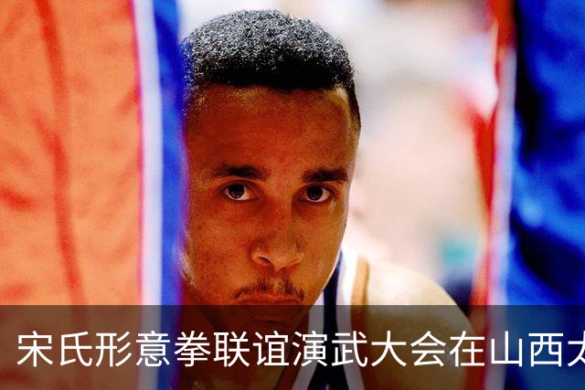 宋氏形意拳联谊演武大会在山西太谷举行 海内外传人同台切磋
