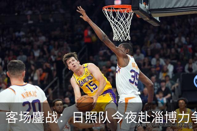 客场鏖战：日照队今夜赴淄博力争三分