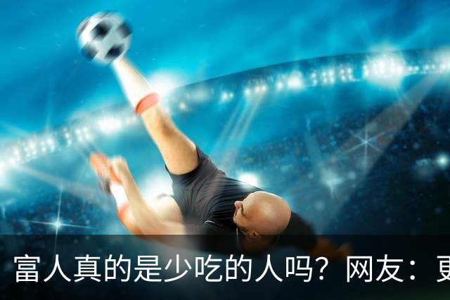 富人真的是少吃的人吗？网友：更习惯留点空腹