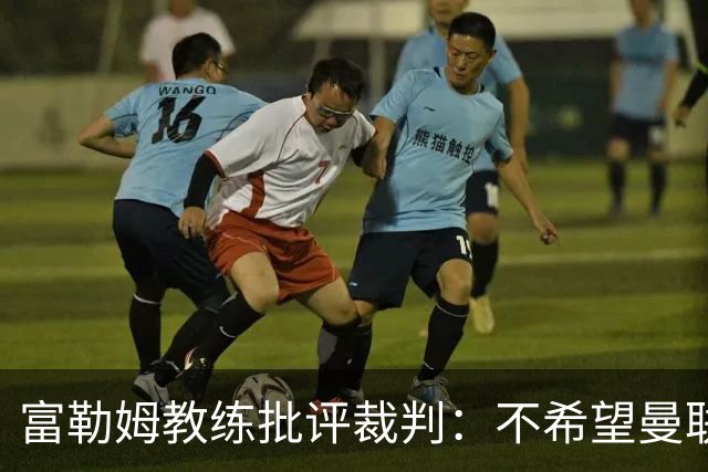 富勒姆教练批评裁判：不希望曼联输球