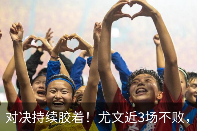对决持续胶着！尤文近3场不败，但与米兰交锋胜率低