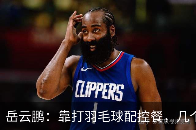 岳云鹏：靠打羽毛球配控餐，几个月瘦掉近20斤