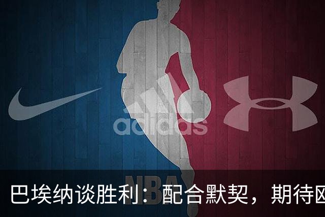 巴埃纳谈胜利：配合默契，期待欧冠之战