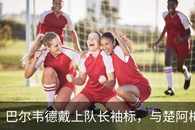 巴尔韦德戴上队长袖标，与楚阿梅尼争夺后腰主位