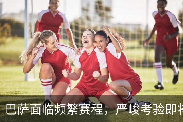 巴萨面临频繁赛程，严峻考验即将到来