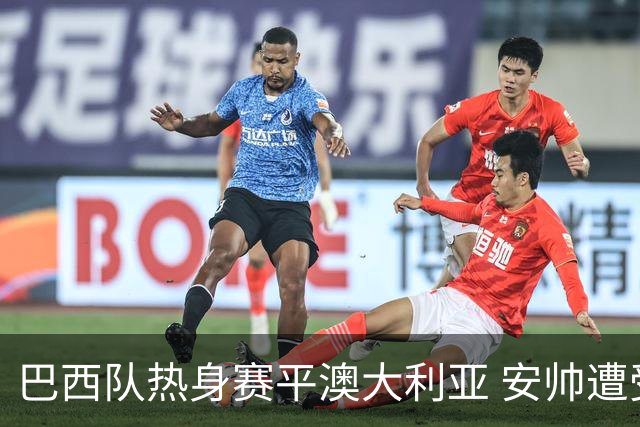 巴西队热身赛平澳大利亚 安帅遭受历史压力