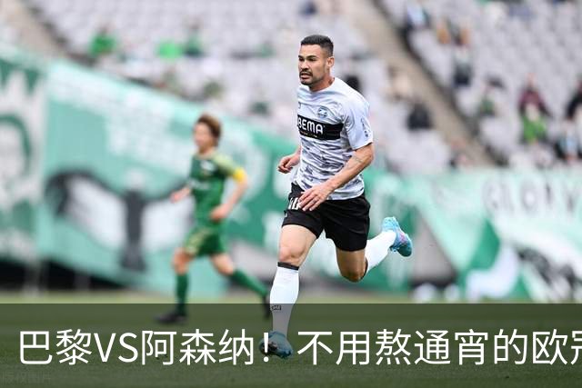 巴黎VS阿森纳！不用熬通宵的欧冠决赛 今晚你站谁？