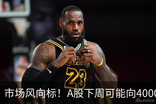 市场风向标！A股下周可能向4000点发起冲击？