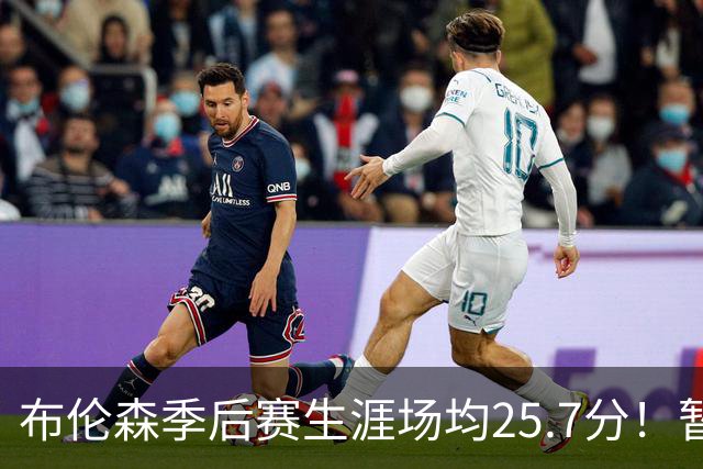 布伦森季后赛生涯场均25.7分！暂超科魔鲨佛鸟大帅天勾等多位MVP