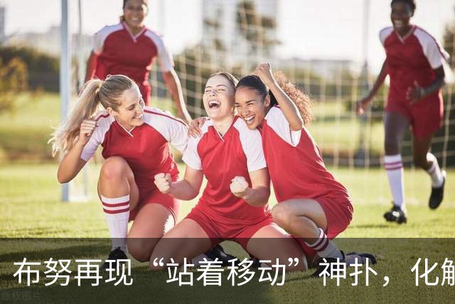 布努再现“站着移动”神扑，化解点球