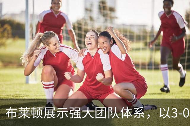 布莱顿展示强大团队体系，以3-0战胜阿森纳