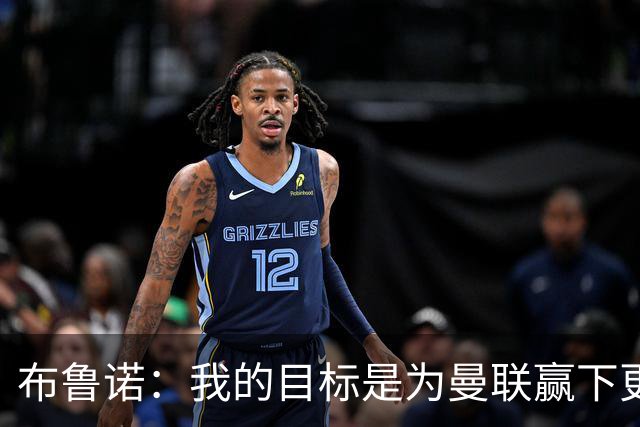 布鲁诺：我的目标是为曼联赢下更多比赛