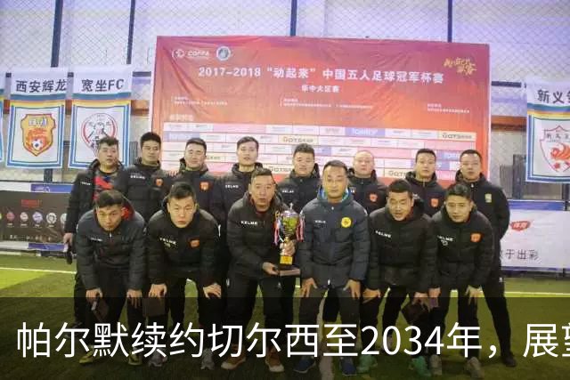 帕尔默续约切尔西至2034年，展望未来信心满满