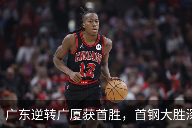 广东逆转广厦获首胜，首钢大胜深圳58分