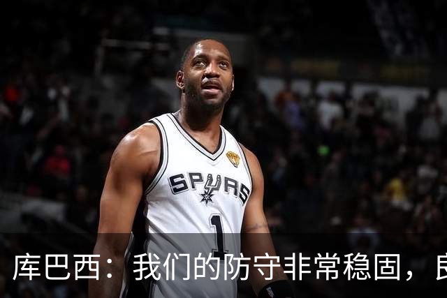 库巴西：我们的防守非常稳固，良性竞争氛围促使我们不断进步