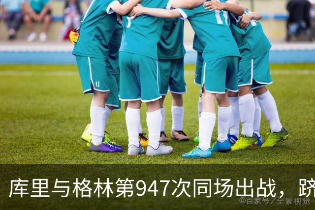库里与格林第947次同场出战，跻身历史前十