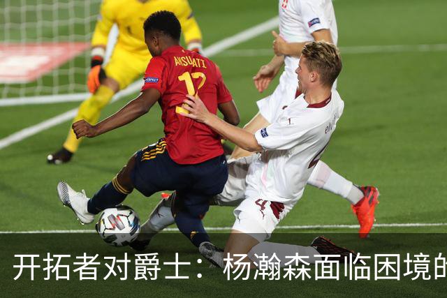 开拓者对爵士：杨瀚森面临困境的原因分析