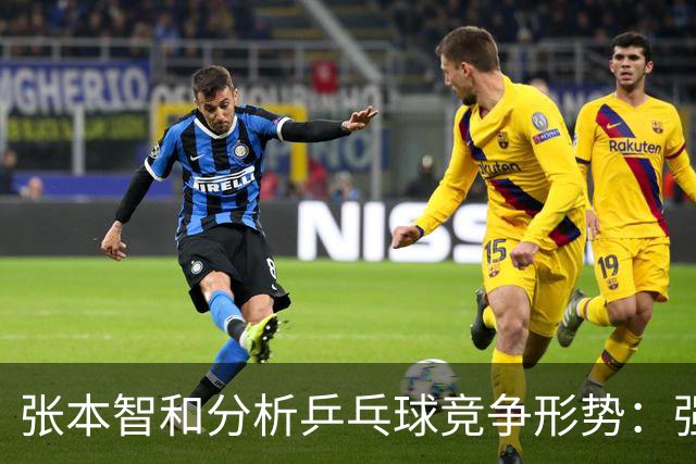 张本智和分析乒乓球竞争形势：强队需多名优秀选手支撑