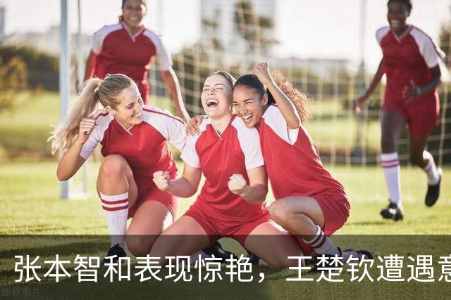 张本智和表现惊艳，王楚钦遭遇意外失利