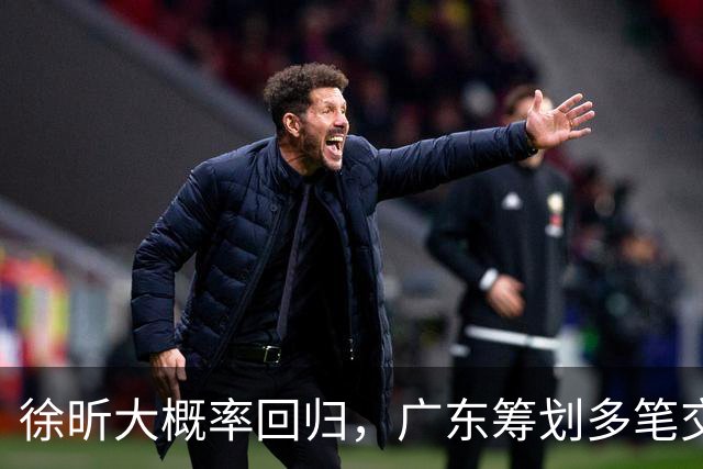 徐昕大概率回归，广东筹划多笔交易冲击四强