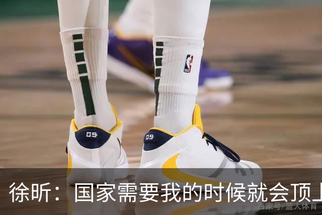 徐昕：国家需要我的时候就会顶上 努力赢下7月的两场比赛