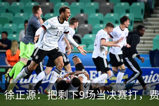 徐正源：把剩下9场当决赛打，费利佩或能出战