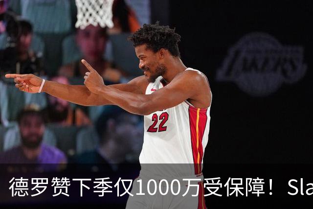 德罗赞下季仅1000万受保障！Slater：国王可能使用延伸条款裁掉他