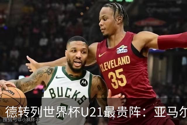 德转列世界杯U21最贵阵：亚马尔、杜埃领衔，奥赖利、居莱尔在列