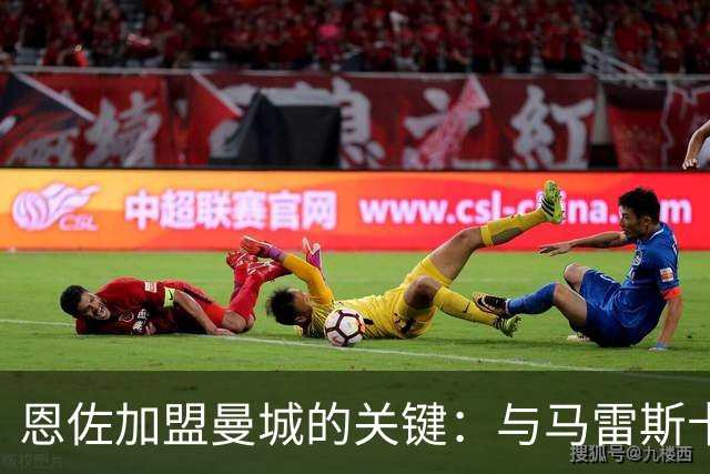 恩佐加盟曼城的关键：与马雷斯卡的紧密关系导致切尔西困境