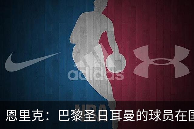 恩里克：巴黎圣日耳曼的球员在国家德比前绝不会懈怠