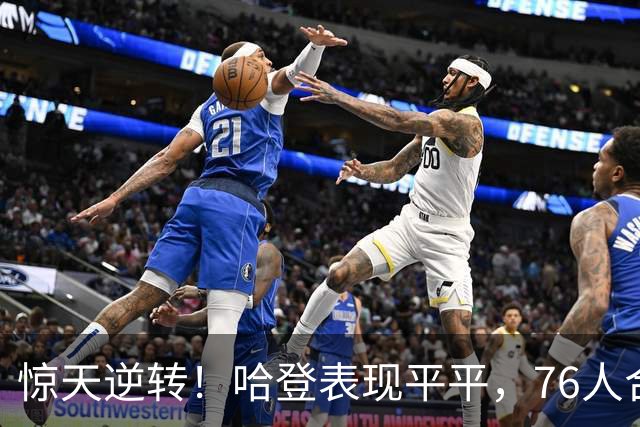惊天逆转！哈登表现平平，76人合力翻盘骑士