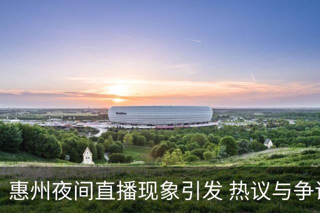 惠州夜间直播现象引发 热议与争议