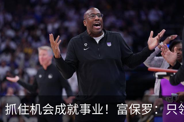 抓住机会成就事业！富保罗：只领了詹姆斯2年工资 年薪最高4.8万
