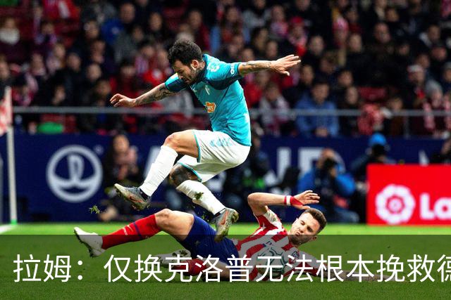 拉姆：仅换克洛普无法根本挽救德国国家队