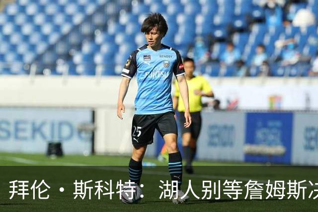 拜伦·斯科特：湖人别等詹姆斯决定是否留队 应主动寻找新援