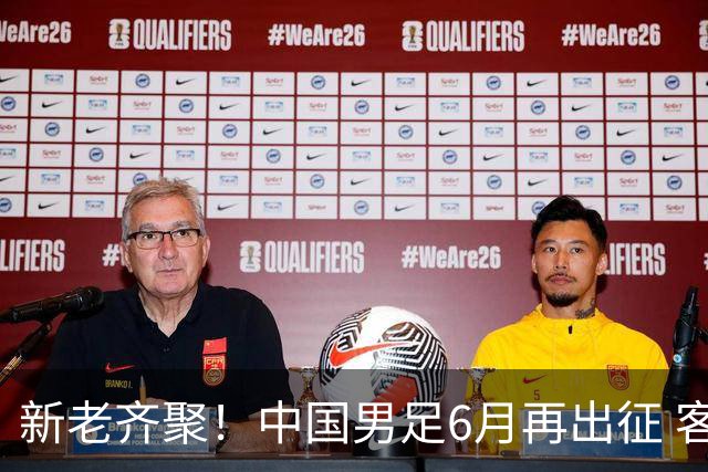 新老齐聚！中国男足6月再出征 客战新加坡主场对阵泰国