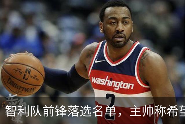 智利队前锋落选名单，主帅称希望他能说西语