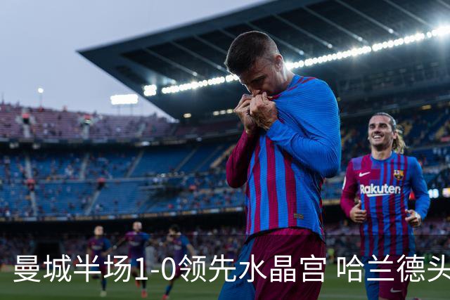 曼城半场1-0领先水晶宫 哈兰德头球破门