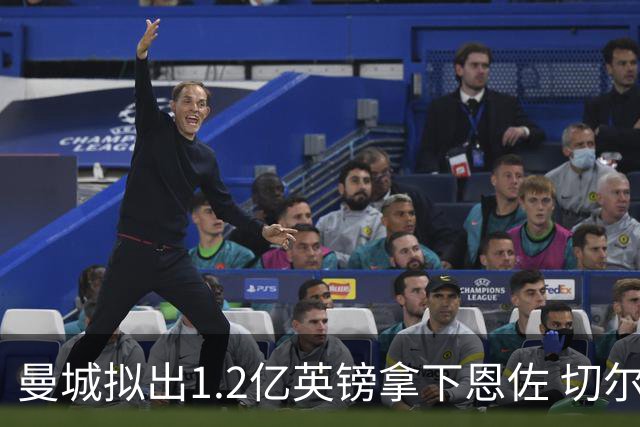 曼城拟出1.2亿英镑拿下恩佐 切尔西寻卡马文加