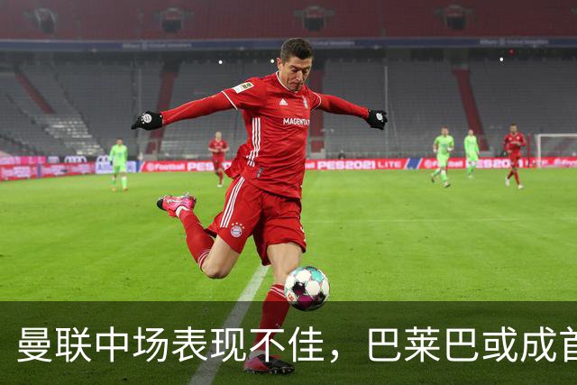 曼联中场表现不佳，巴莱巴或成首发关键