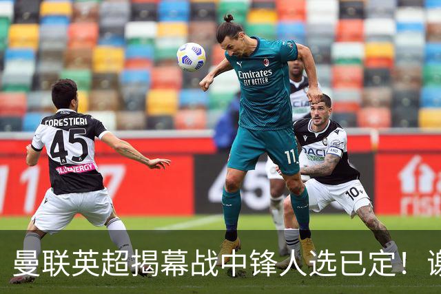 曼联英超揭幕战中锋人选已定！谢什科恐成替补，对米兰欲尝试复出