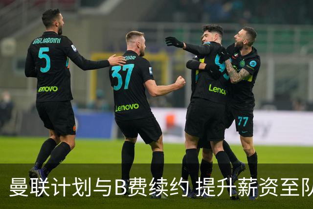 曼联计划与B费续约 提升薪资至队内最高水平