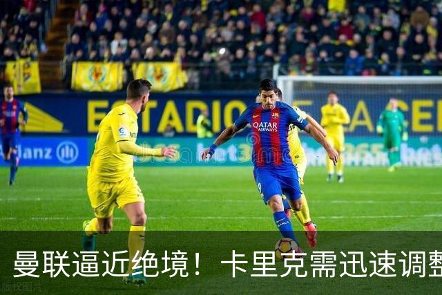 曼联逼近绝境！卡里克需迅速调整阵容以拯救自己