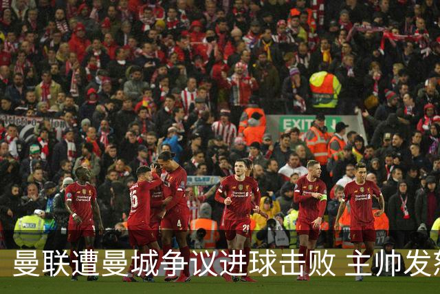 曼联遭曼城争议进球击败 主帅发怒要求解释