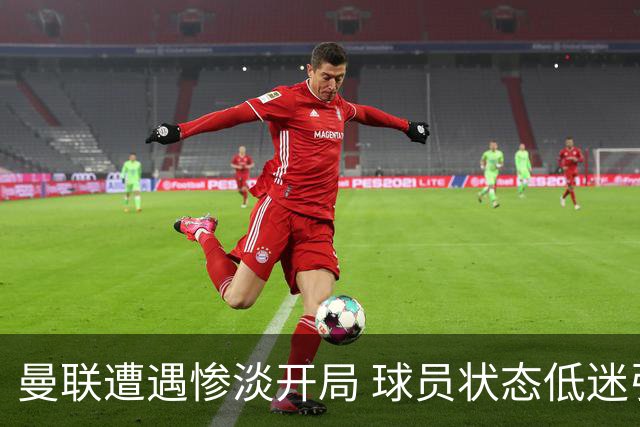 曼联遭遇惨淡开局 球员状态低迷引发球迷不满