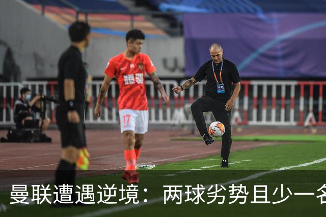 曼联遭遇逆境：两球劣势且少一名球员