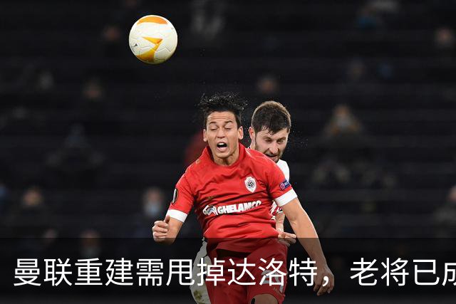 曼联重建需甩掉达洛特，老将已成隐患