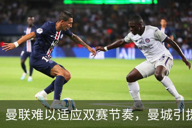 曼联难以适应双赛节奏，曼城引援效果显著