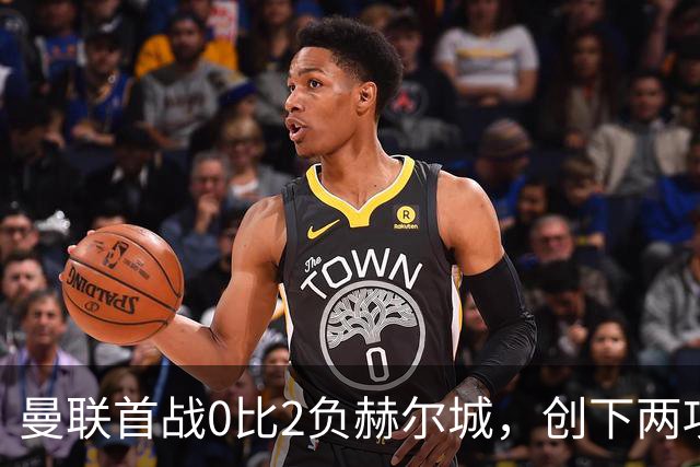 曼联首战0比2负赫尔城，创下两项尴尬纪录