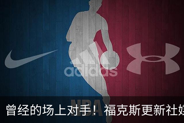 曾经的场上对手！福克斯更新社媒 向威少表达敬意